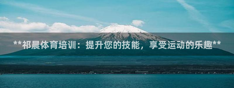 欧陆娱乐客服：**祁晨体育培训：提升您的技能，享受运