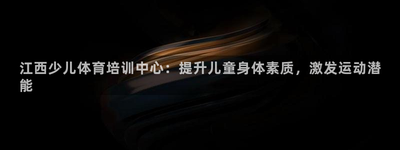 欧陆娱乐欧陆主管：江西少儿体育培训中心：提升儿童身体
