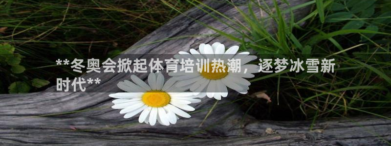 欧陆娱乐注册链接安全吗知乎：**冬奥会掀起体育培训热