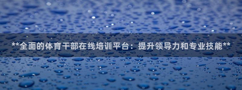 欧陆娱乐能提现嘛?：**全面的体育干部在线培训平台：