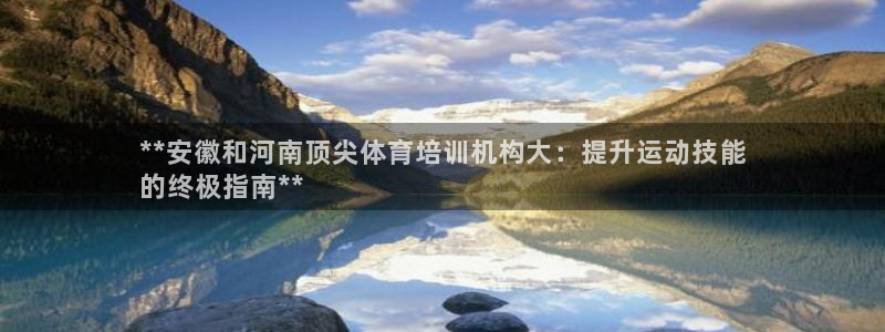欧陆娱乐访问：**安徽和河南顶尖体育培训机构大：提升
