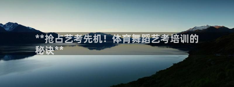 欧陆娱乐登录注册平台：**抢占艺考先机！体育舞蹈艺考