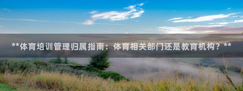 欧陆娱乐app下载安装：**体育培训管理归属指南：体
