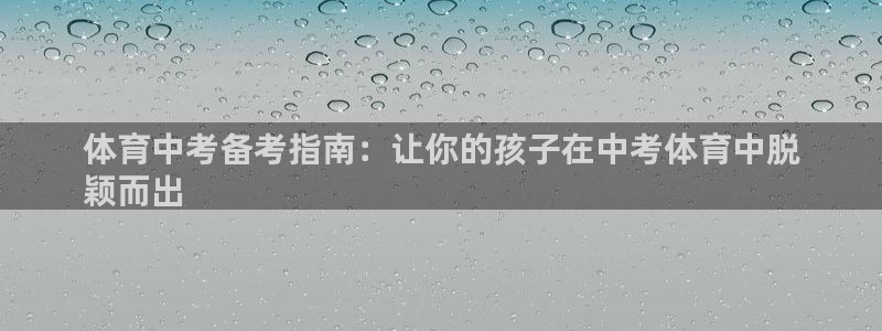 欧陆游戏平台：体育中考备考指南：让你的孩子在中考体育