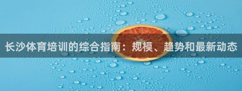欧陆娱乐登录官网入口：长沙体育培训的综合指南：规模、趋势和最