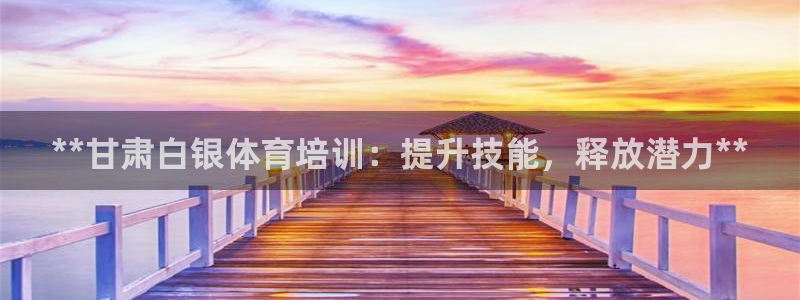 欧陆娱乐百科：**甘肃白银体育培训：提升技能，释放潜