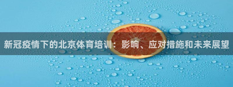 欧陆娱乐登录平台：新冠疫情下的北京体育培训：影响、应对措施和