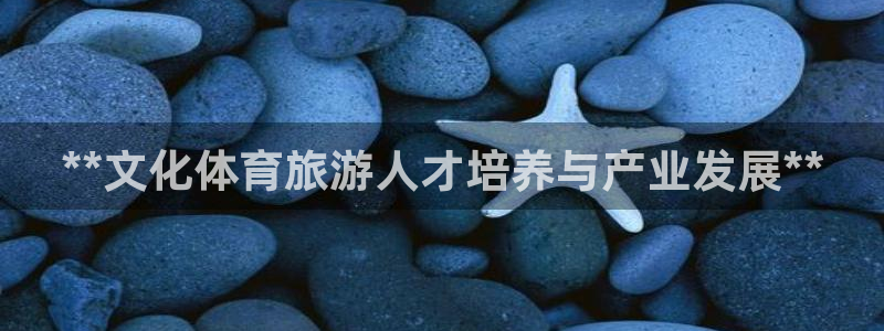 欧陆娱乐能不能玩手游：**文化体育旅游人才培养与产业