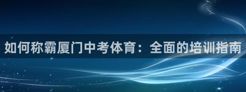 欧陆娱乐百科官网：如何称霸厦门中考体育：全面的培训指南