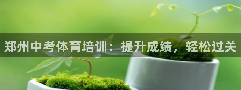 欧陆娱乐客服电话：郑州中考体育培训：提升成绩，轻松过