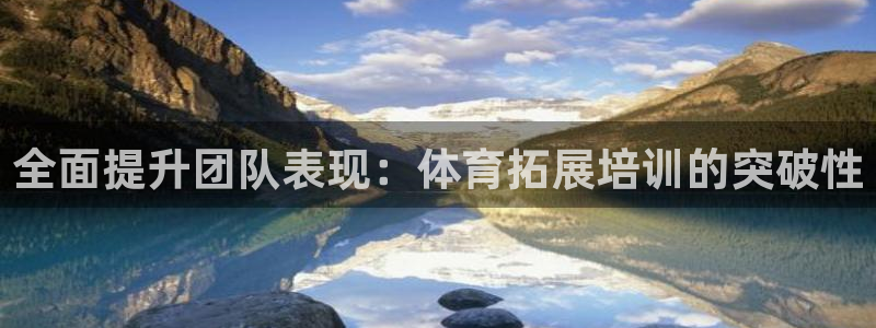 欧陆娱乐测试：全面提升团队表现：体育拓展培训的突破性