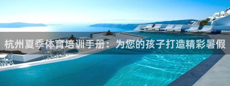 欧陆娱乐注册链接安全吗：杭州夏季体育培训手册：为您的