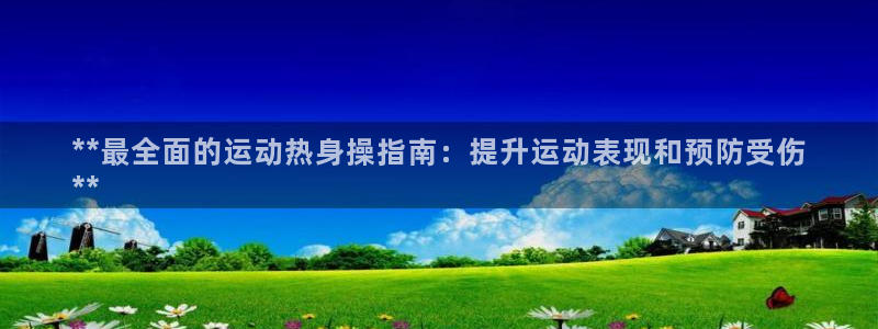 欧陆娱乐客服电话人工服务：**最全面的运动热身操指南