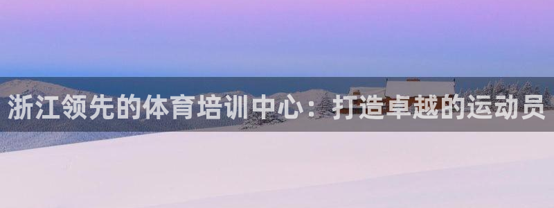 欧陆娱乐出款了吗：浙江领先的体育培训中心：打造卓越的