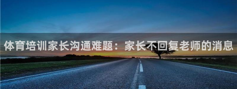 欧陆娱乐登陆平台官网：体育培训家长沟通难题：家长不回