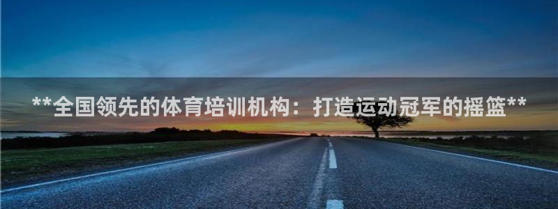 欧陆娱乐代理 贴吧：**全国领先的体育培训机构：打造运动冠军