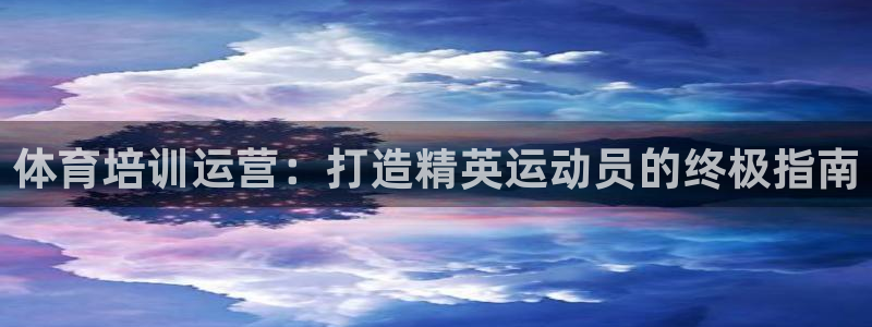 欧陆娱乐是正规平台吗安全吗：体育培训运营：打造精英运