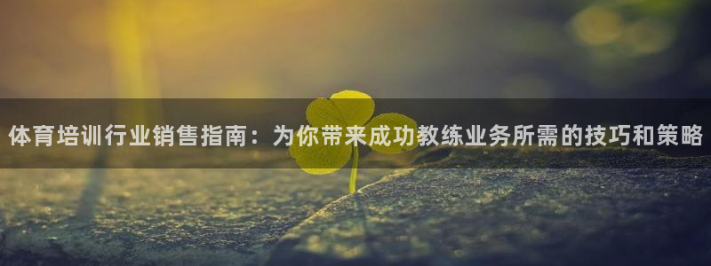 欧陆娱乐怎么注册账号登录：体育培训行业销售指南：为你带来成功