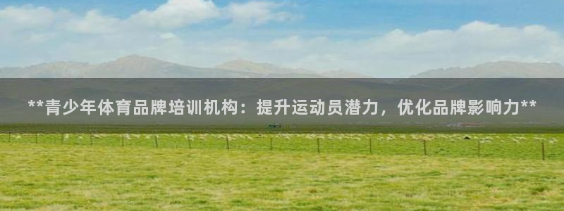 欧陆娱乐登录官网：**青少年体育品牌培训机构：提升运动员潜力