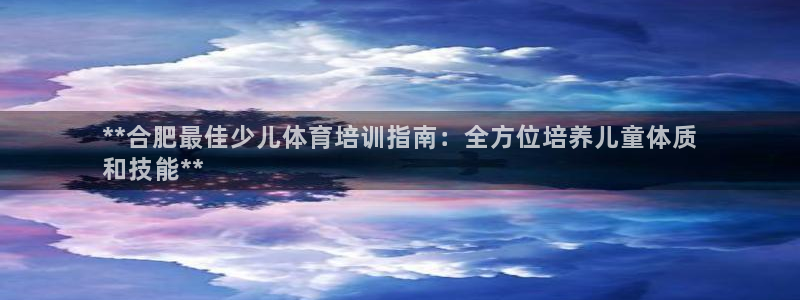 欧陆娱乐注册链接怎么弄的：**合肥最佳少儿体育培训指