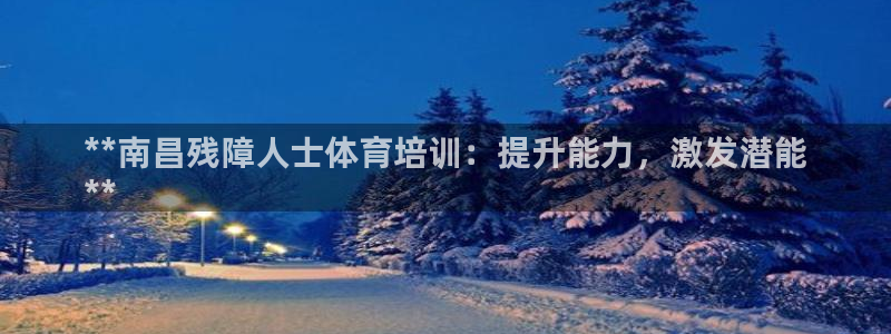 欧陆公司在哪里：**南昌残障人士体育培训：提升能力，激发潜能