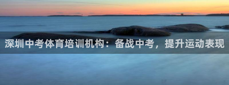 欧陆娱乐测速：深圳中考体育培训机构：备战中考，提升运
