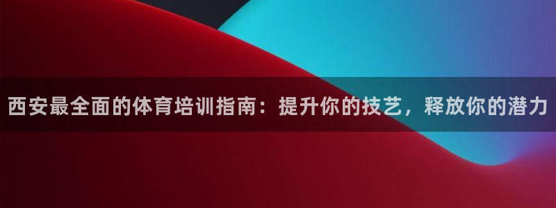 欧陆娱乐官方：西安最全面的体育培训指南：提升你的技艺
