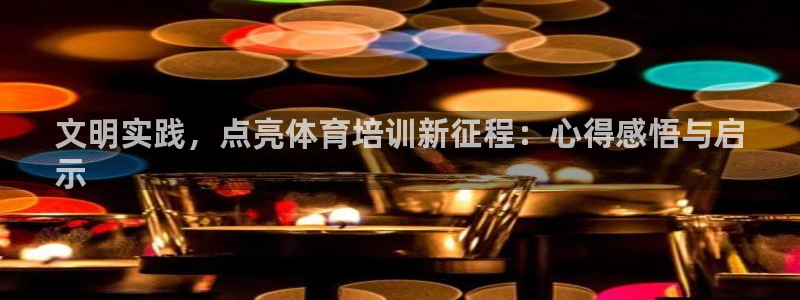 欧陆娱乐天富主管：文明实践，点亮体育培训新征程：心得