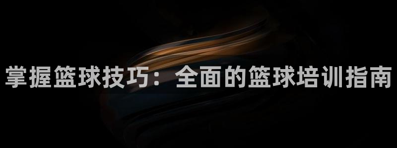 欧陆娱乐试玩官网：掌握篮球技巧：全面的篮球培训指南