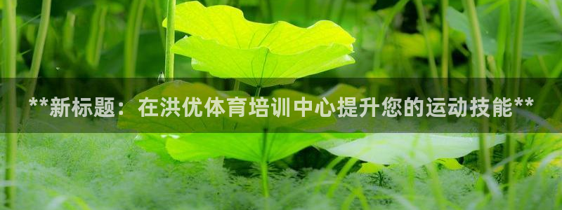 欧陆娱乐平台咋样啊：**新标题：在洪优体育培训中心提