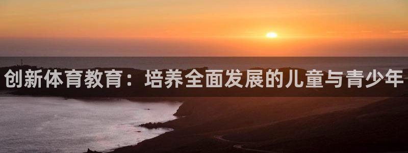 欧陆娱乐官网网址大全：创新体育教育：培养全面发展的儿