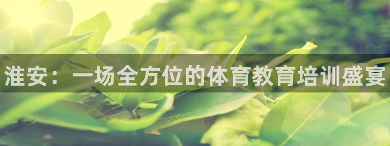 欧陆娱乐测速软件下载：淮安：一场全方位的体育教育培训