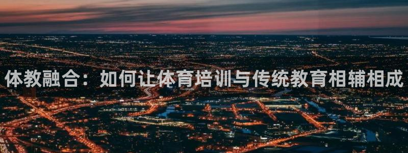 欧陆娱乐注册代理多少钱一年：体教融合：如何让体育培训与传统教